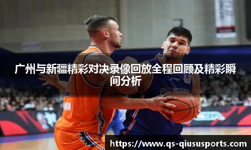 广州与新疆精彩对决录像回放全程回顾及精彩瞬间分析